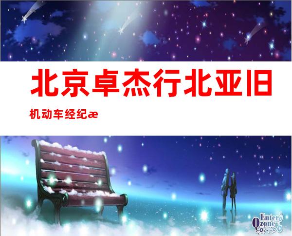 北京卓杰行北亚旧机动车经纪有限公司