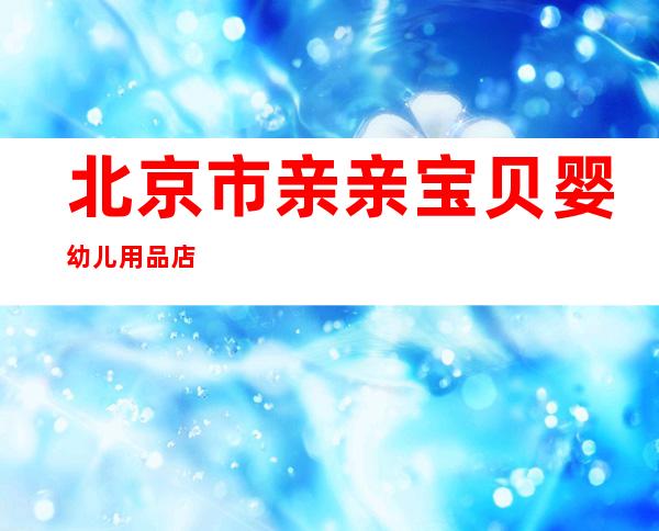 北京市亲亲宝贝婴幼儿用品店
