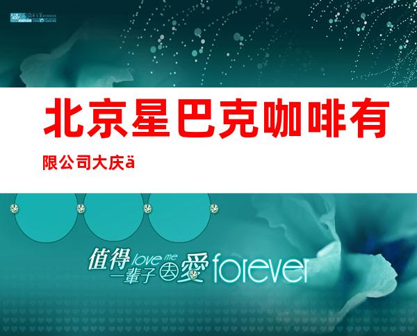 北京星巴克咖啡有限公司大庆万达店
