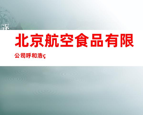 北京航空食品有限公司呼和浩特市分公司