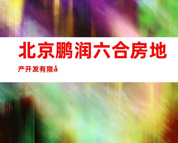 北京鹏润六合房地产开发有限公司