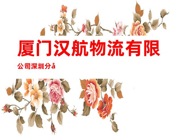 厦门汉航物流有限公司深圳分公司