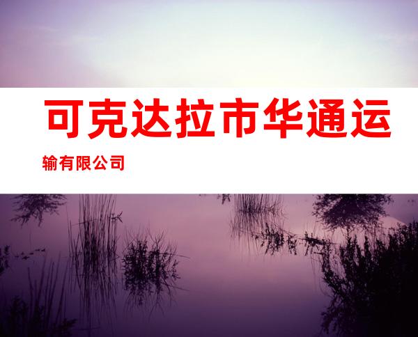 可克达拉市华通运输有限公司