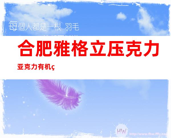 合肥雅格立压克力亚克力有机玻璃制品厂