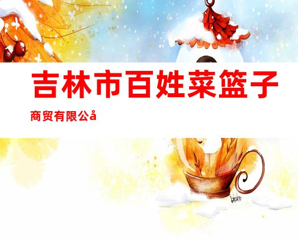 吉林市百姓菜篮子商贸有限公司