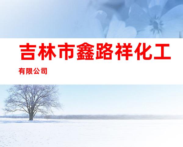 吉林市鑫路祥化工有限公司