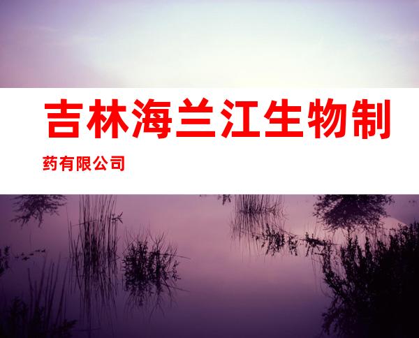 吉林海兰江生物制药有限公司