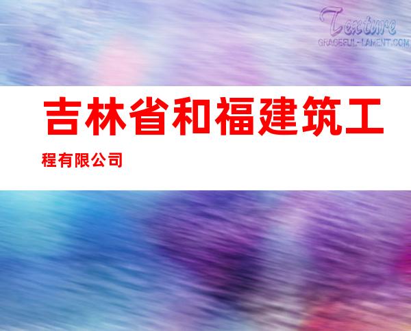 吉林省和福建筑工程有限公司
