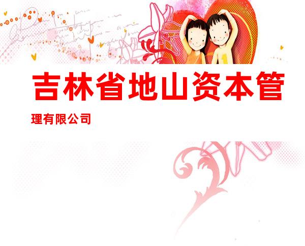 吉林省地山资本管理有限公司