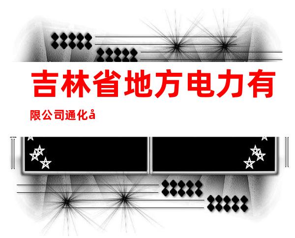 吉林省地方电力有限公司通化分公司城西供电营业所