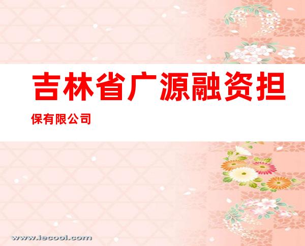 吉林省广源融资担保有限公司
