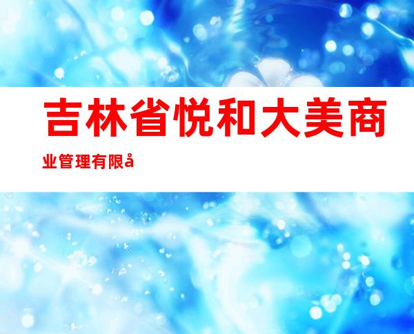 吉林省悦和大美商业管理有限公司
