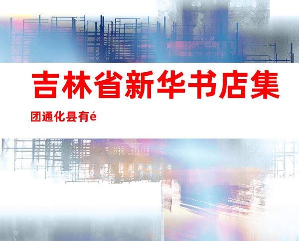 吉林省新华书店集团通化县有限责任公司
