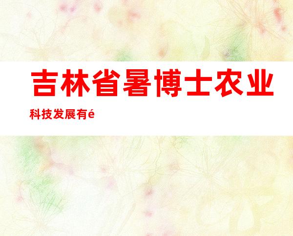 吉林省暑博士农业科技发展有限责任公司