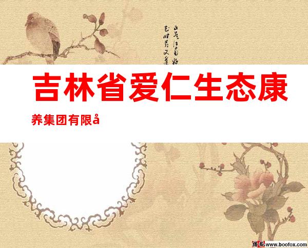 吉林省爱仁生态康养集团有限公司