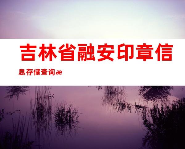 吉林省融安印章信息存储查询有限公司