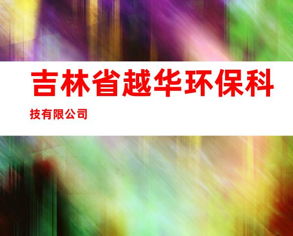 吉林省越华环保科技有限公司
