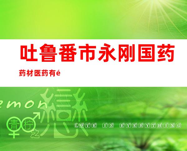 吐鲁番市永刚国药药材医药有限公司
