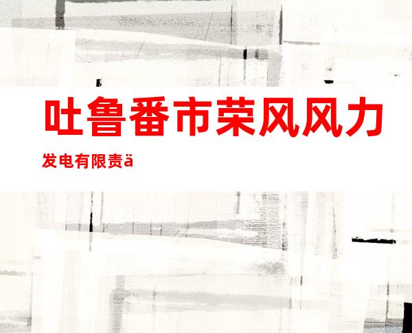 吐鲁番市荣风风力发电有限责任公司