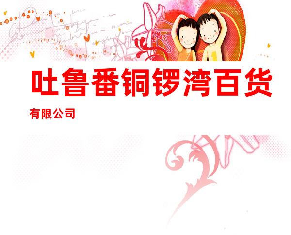 吐鲁番铜锣湾百货有限公司