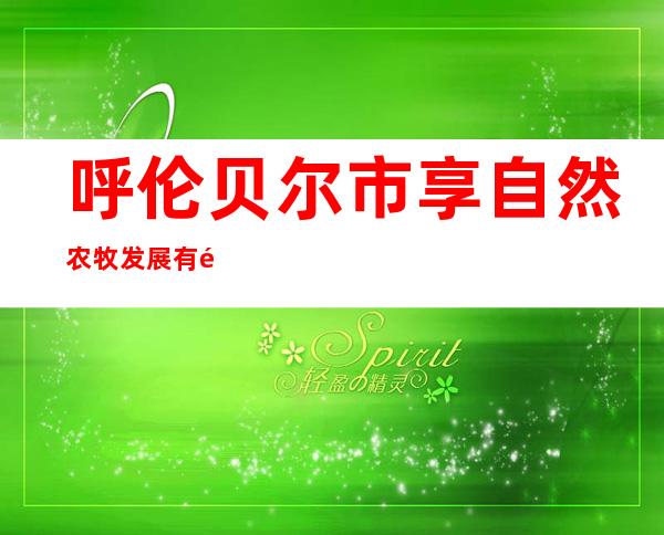 呼伦贝尔市享自然农牧发展有限公司