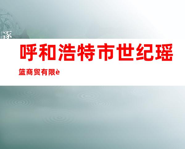 呼和浩特市世纪瑶篮商贸有限责任公司