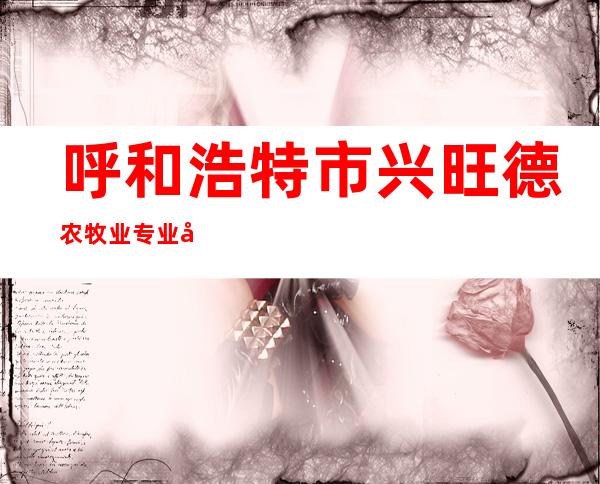 呼和浩特市兴旺德农牧业专业合作社