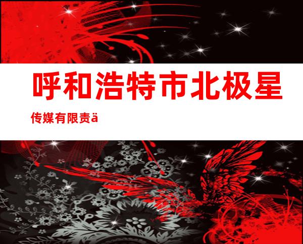 呼和浩特市北极星传媒有限责任公司