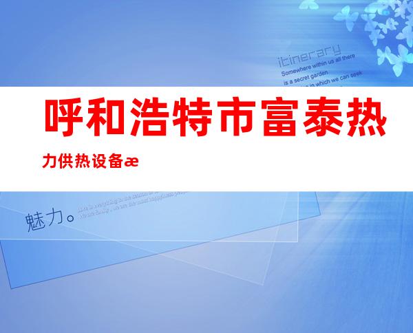 呼和浩特市富泰热力供热设备有限公司