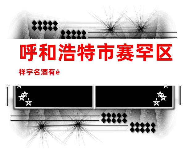 呼和浩特市赛罕区祥宇名酒有限责任公司