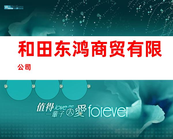 和田东鸿商贸有限公司