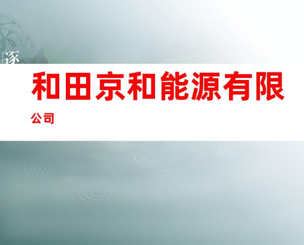 和田京和能源有限公司