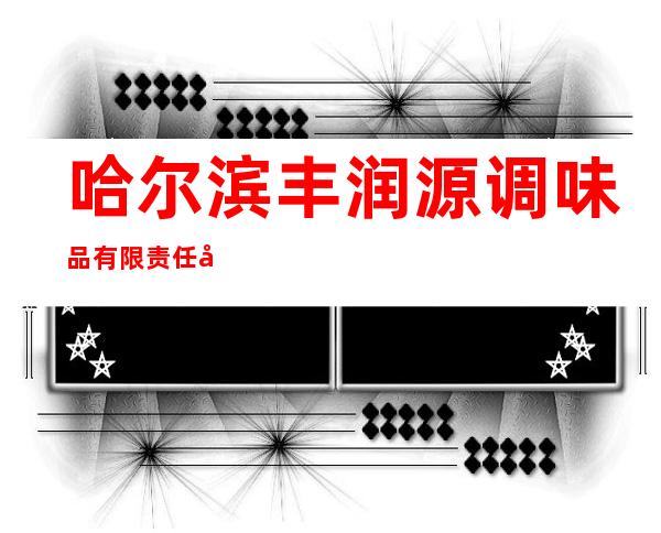 哈尔滨丰润源调味品有限责任公司