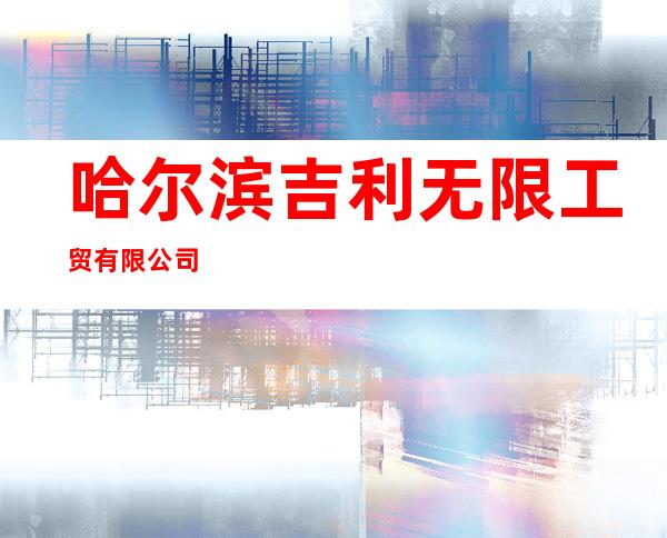 哈尔滨吉利无限工贸有限公司