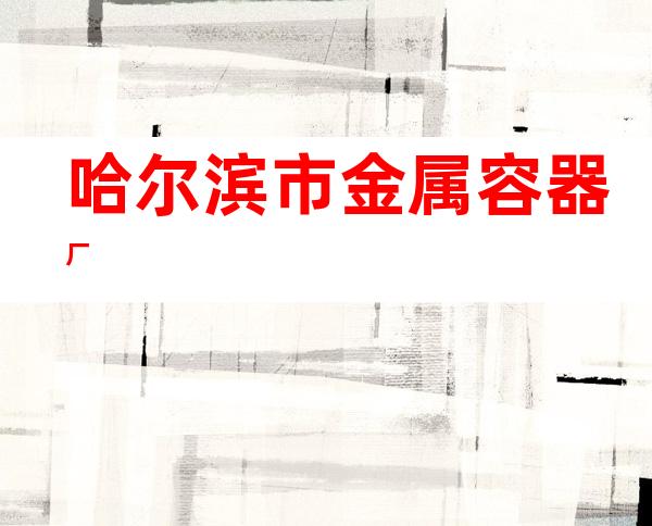 哈尔滨市金属容器厂