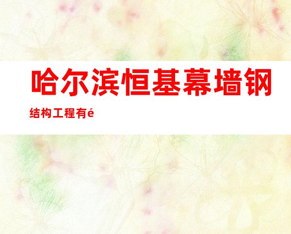 哈尔滨恒基幕墙钢结构工程有限公司
