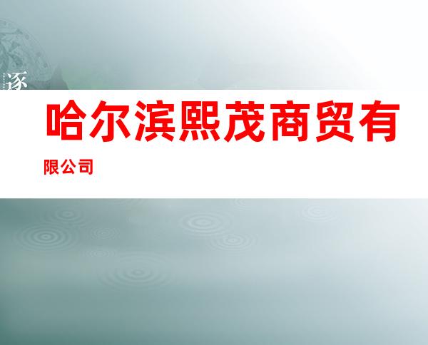 哈尔滨熙茂商贸有限公司