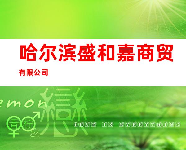 哈尔滨盛和嘉商贸有限公司