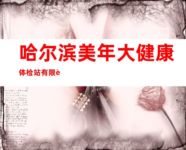 哈尔滨美年大健康体检站有限责任公司