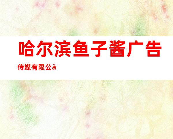 哈尔滨鱼子酱广告传媒有限公司