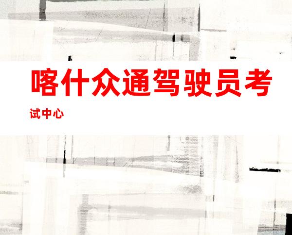 喀什众通驾驶员考试中心