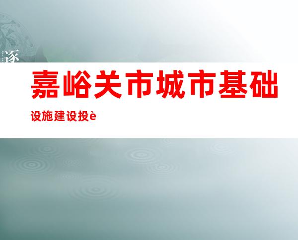 嘉峪关市城市基础设施建设投资开发（集团）有限公司