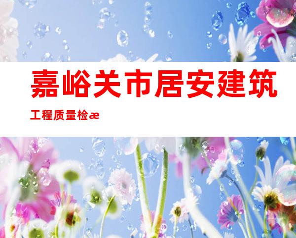 嘉峪关市居安建筑工程质量检测中心