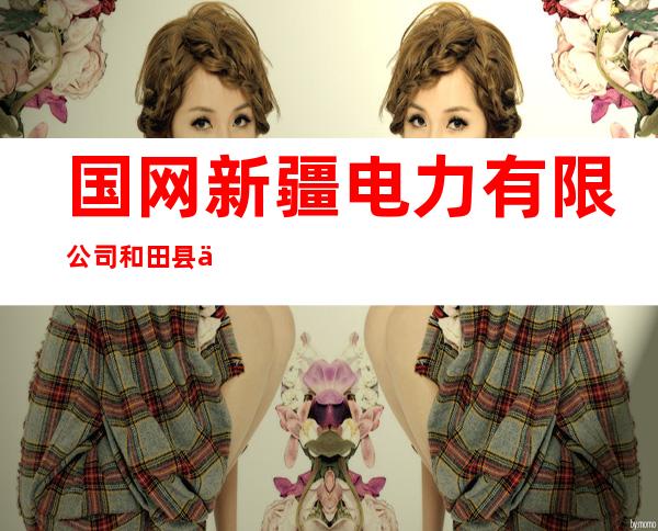 国网新疆电力有限公司和田县供电公司