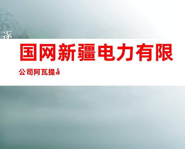 国网新疆电力有限公司阿瓦提县供电公司