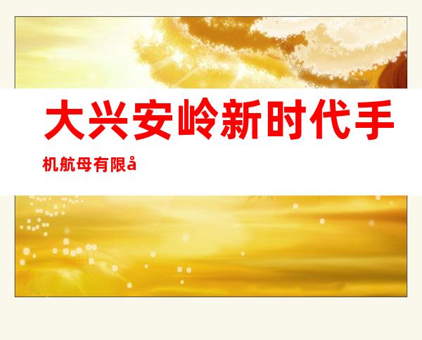 大兴安岭新时代手机航母有限公司