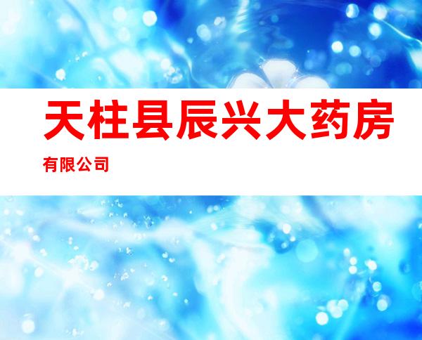 天柱县辰兴大药房有限公司