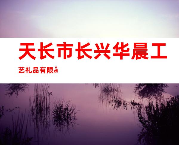天长市长兴华晨工艺礼品有限公司