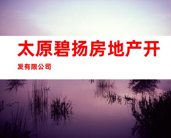 太原碧扬房地产开发有限公司