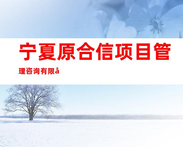 宁夏原合信项目管理咨询有限公司